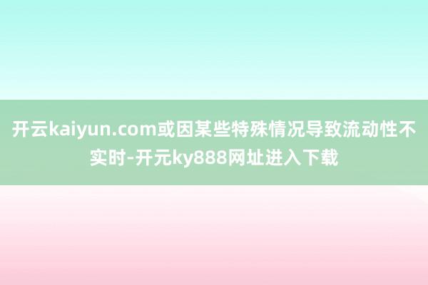 开云kaiyun.com或因某些特殊情况导致流动性不实时-开元ky888网址进入下载