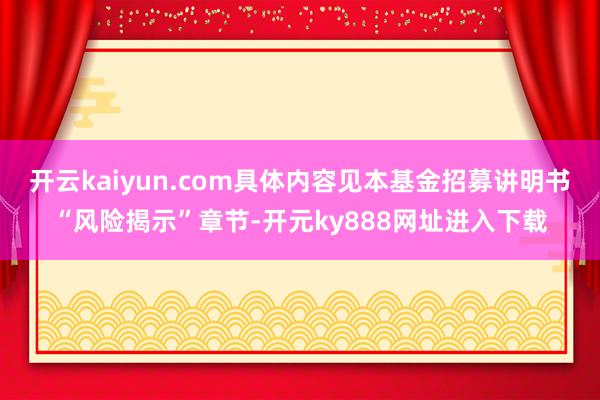 开云kaiyun.com具体内容见本基金招募讲明书“风险揭示”章节-开元ky888网址进入下载