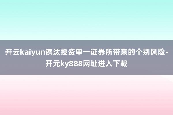 开云kaiyun镌汰投资单一证券所带来的个别风险-开元ky888网址进入下载