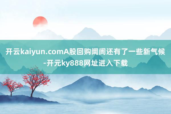 开云kaiyun.comA股回购阛阓还有了一些新气候-开元ky888网址进入下载