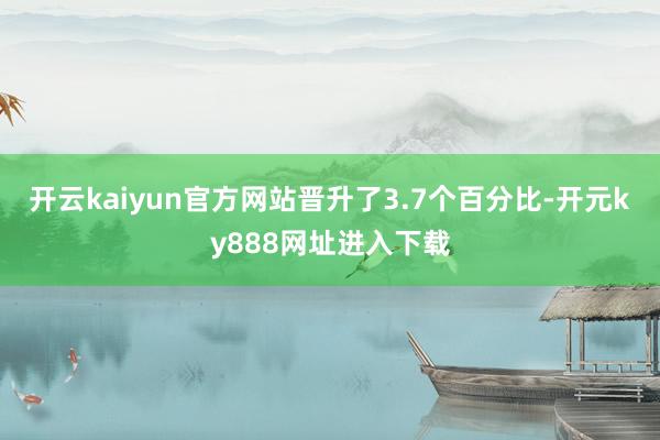 开云kaiyun官方网站晋升了3.7个百分比-开元ky888网址进入下载