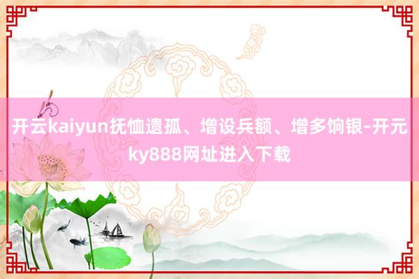 开云kaiyun抚恤遗孤、增设兵额、增多饷银-开元ky888网址进入下载