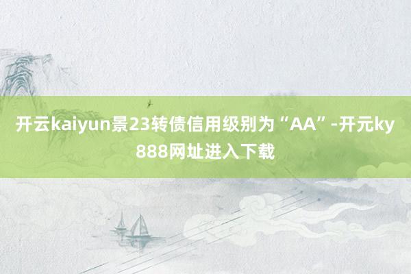 开云kaiyun景23转债信用级别为“AA”-开元ky888网址进入下载