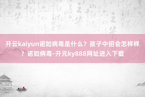 开云kaiyun诺如病毒是什么？孩子中招会怎样样？诺如病毒-开元ky888网址进入下载