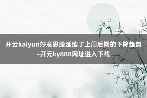 开云kaiyun　　好意思股延续了上周后期的下降趋势-开元ky888网址进入下载